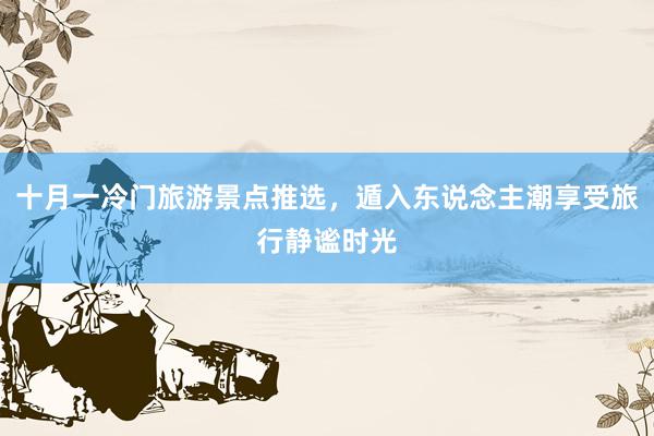 十月一冷门旅游景点推选，遁入东说念主潮享受旅行静谧时光