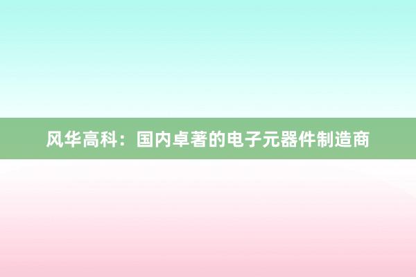 风华高科：国内卓著的电子元器件制造商