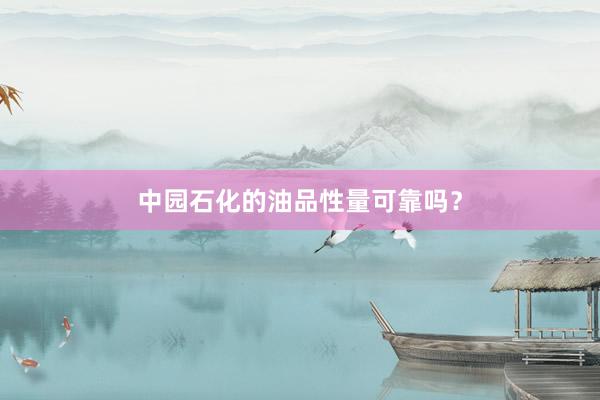 中园石化的油品性量可靠吗？