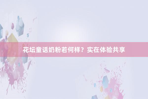 花坛童话奶粉若何样？实在体验共享
