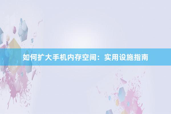 如何扩大手机内存空间：实用设施指南