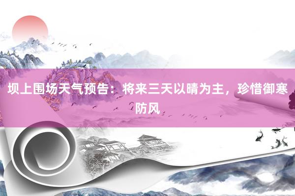 坝上围场天气预告：将来三天以晴为主，珍惜御寒防风