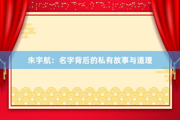 朱宇航：名字背后的私有故事与道理