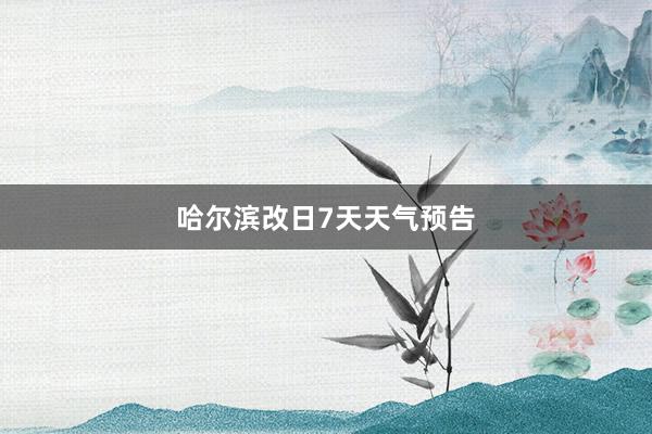 哈尔滨改日7天天气预告