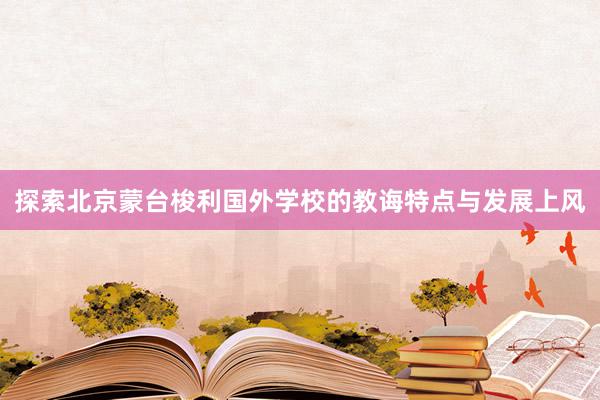 探索北京蒙台梭利国外学校的教诲特点与发展上风
